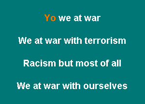 Y0 we at war

We at war with terrorism

Racism but most of all

We at war with ourselves