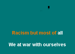 Racism but most of all

We at war with ourselves