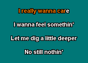 I really wanna care

I wanna feel somethin'

Let me dig a little deeper

No still nothin'