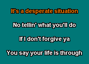 It's a desperate situation
No tellin' what you'll do

lfl don't forgive ya

You say your life is through