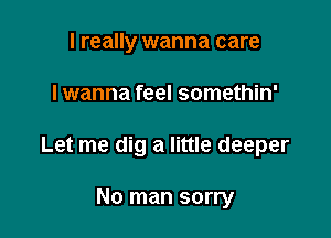 I really wanna care

I wanna feel somethin'

Let me dig a little deeper

No man sorry