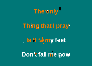 The'only

Thing that I pray'

ls mm my feet

Don'. fail me now