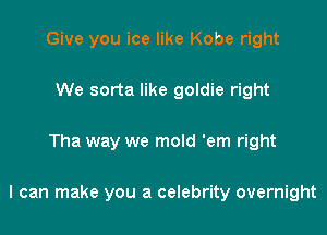 Give you ice like Kobe right
We sorta like goldie right

Tha way we mold 'em right

I can make you a celebrity overnight