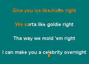 Give you ice like.-Kobe right
We sorta like goldie right

Tha way we mold 'em right

I can make you a cehebrity overnight