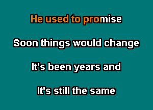 He used to promise

Soon things would change

It's been years and

It's still the same