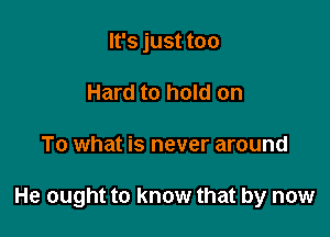 It's just too
Hard to hold on

To what is never around

He ought to know that by now