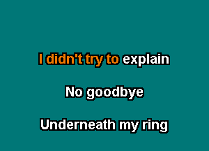 I didn't try to explain

No goodbye

Underneath my ring