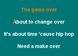 The game over

About to change over

It's about time 'cause hip hop

Need a make over