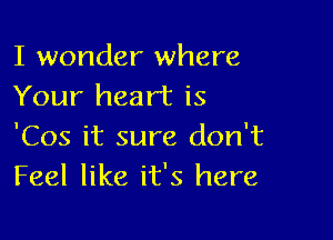 I wonder where
Your heart is

'Cos it sure don't
Feel like it's here