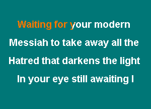 Waiting for your modem
Messiah to take away all the
Hatred that darkens the light

In your eye still awaiting I