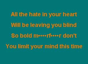 All the hate in your heart
Will be leaving you blind

So bold m-mrf-mr don't

You limit your mind this time
