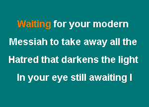 Waiting for your modem
Messiah to take away all the
Hatred that darkens the light

In your eye still awaiting I