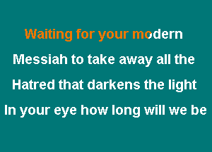 Waiting for your modem
Messiah to take away all the
Hatred that darkens the light

In your eye how long will we be