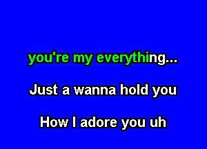 you're my everything...

Just a wanna hold you

How I adore you uh