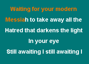 Waiting for your modem
Messiah to take away all the
Hatred that darkens the light

In your eye

Still awaiting I still awaiting I