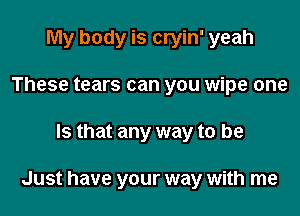 My body is cryin' yeah
These tears can you wipe one

Is that any way to be

Just have your way with me