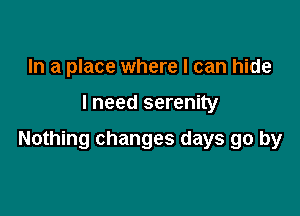 In a place where I can hide

I need serenity

Nothing changes days go by