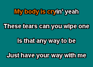 My body is cryin' yeah
These tears can you wipe one

Is that any way to be

Just have your way with me