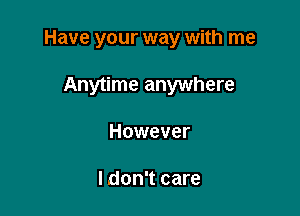 Have your way with me

Anytime anywhere
However

ldon't care