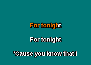 For tonight

For tonight

'Cause. you know that I