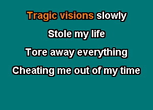 Tragic visions slowly

Stole my life
Tore away everything

Cheating me out of my time