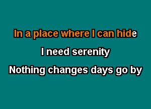 In a place where I can hide

I need serenity

Nothing changes days go by