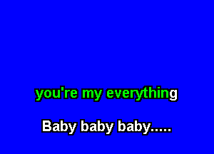 you're my everything

Baby baby baby .....