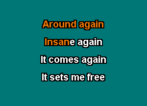 Around again

Insane again

It comes again

It sets me free