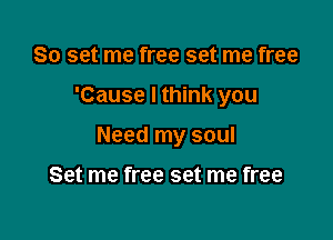 So set me free set me free

'Cause I think you

Need my soul

Set me free set me free