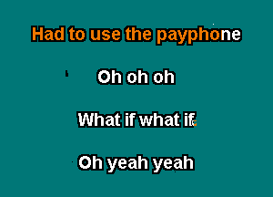 Had to use the payphOne

Oh oh oh
What if what it?

Oh yeah yeah