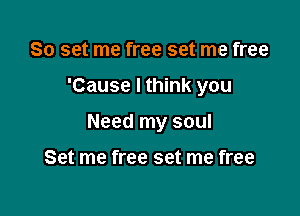 So set me free set me free

'Cause I think you

Need my soul

Set me free set me free