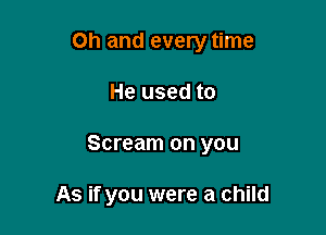 Oh and every time

He used to

Scream on you

As if you were a child