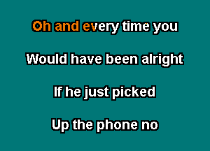 Oh and every time you
Would have been alright

If he just picked

Up the phone no