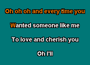 Oh oh oh and every time you

Wanted someone like me

To love and cherish you

Oh I'll