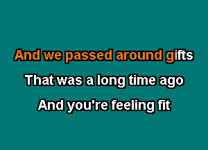 And we passed around gifts

That was a long time ago

And you're feeling flt
