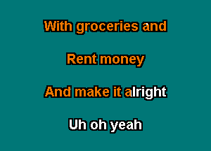 With groceries and

Rent money

And make it alright

Uh oh yeah