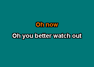 on now

Oh you better watch out