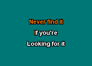 Never find it

If you're

Looking for it