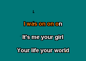 l was on on on

It's me your girl

Your life your world