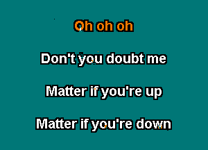 Ohohoh

Don't you doubt me

Matter if you're up

Matter if you're down