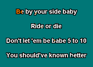 Be by your side baby

Ride or die

Don't let 'em be babe 5 to 10

You should've known better