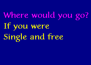 If you were

Single and free