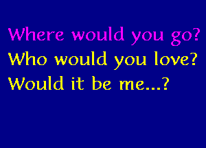Who would you love?

Would it be me...?