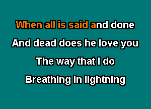 When all is said and done
And dead does he love you
The way that I do

Breathing in lightning