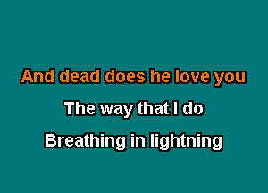 And dead does he love you
The way that I do

Breathing in lightning