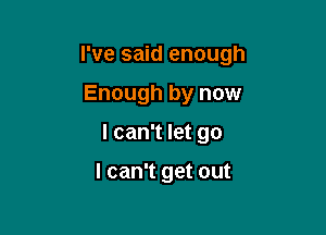 I've said enough

Enough by now
I can't let go

I can't get out