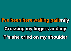 I've been here waiting patiently
Crossing my fingers and my

T's she cried on my shoulder