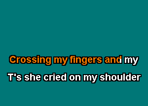 Crossing my fingers and my

T's she cried on my shoulder