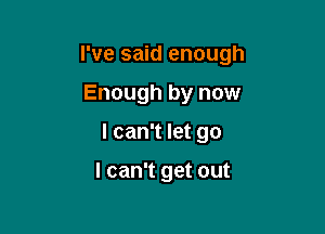 I've said enough

Enough by now
I can't let go

I can't get out