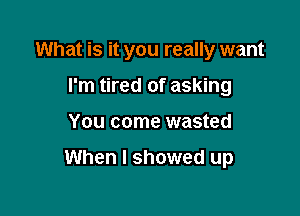 What is it you really want
I'm tired of asking

You come wasted

When I showed up